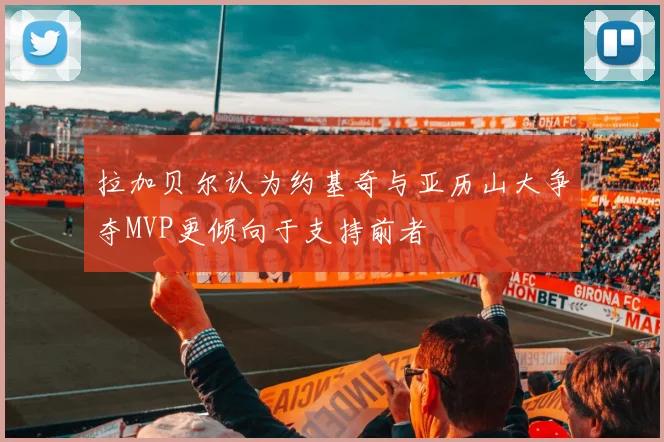 拉加贝尔认为约基奇与亚历山大争夺MVP更倾向于支持前者