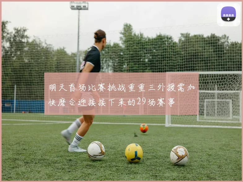 明天首场比赛挑战重重三外援需加快磨合迎接接下来的29场赛事
