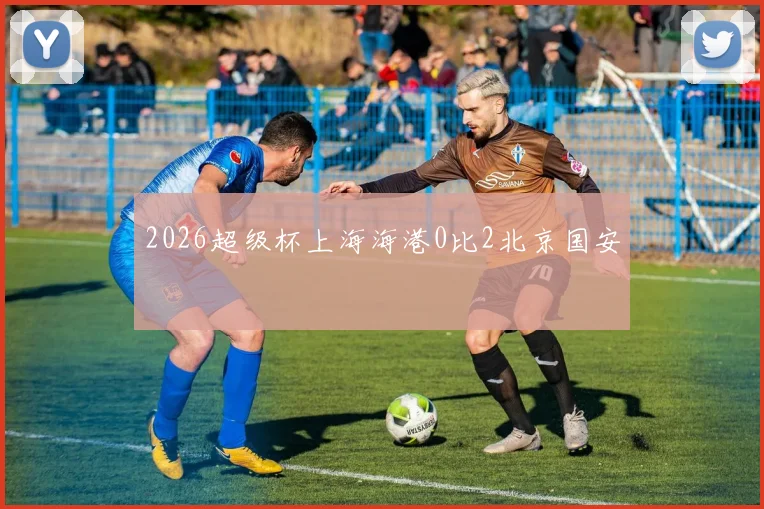 2026超级杯上海海港0比2北京国安