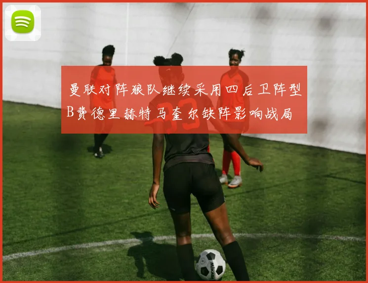 曼联对阵狼队继续采用四后卫阵型B费德里赫特马奎尔缺阵影响战局