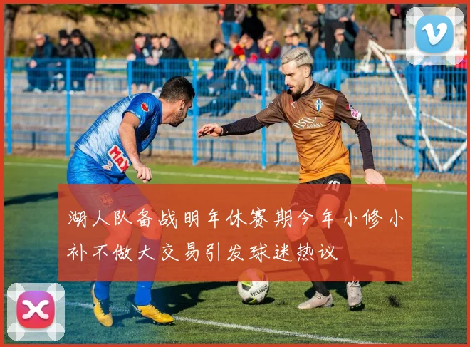 湖人队备战明年休赛期今年小修小补不做大交易引发球迷热议