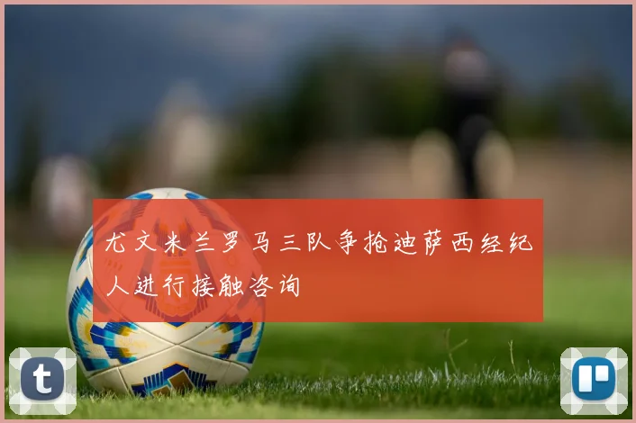 尤文米兰罗马三队争抢迪萨西经纪人进行接触咨询