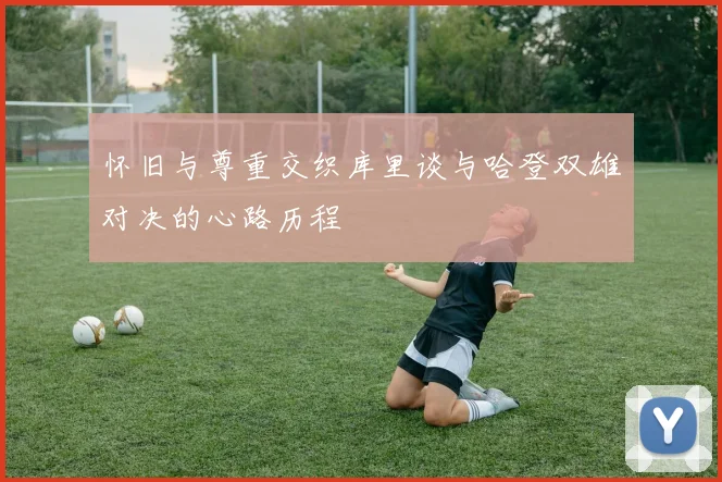 怀旧与尊重交织库里谈与哈登双雄对决的心路历程
