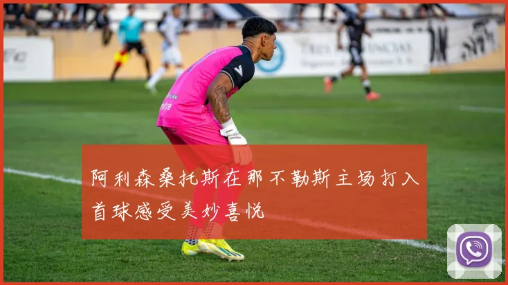 阿利森桑托斯在那不勒斯主场打入首球感受美妙喜悦