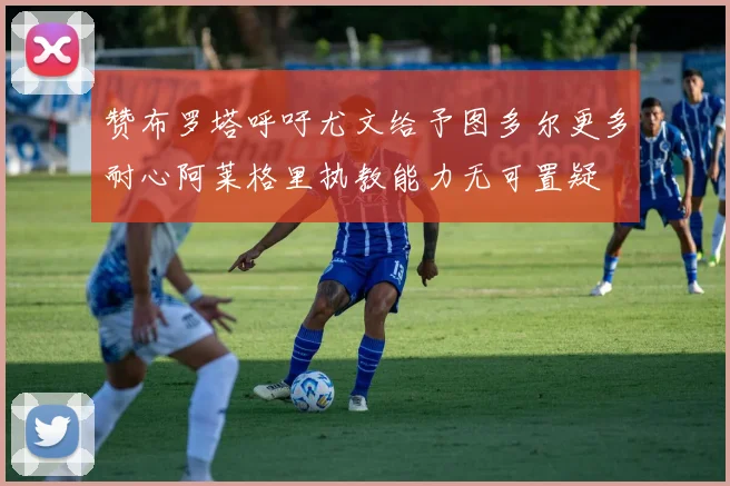 赞布罗塔呼吁尤文给予图多尔更多耐心阿莱格里执教能力无可置疑