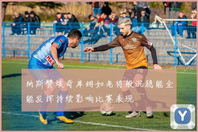 纳斯赞埃奇库姆如老将般沉稳能全能发挥持续影响比赛表现