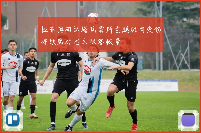 拉齐奥确认塔瓦雷斯左腿肌肉受伤将缺席对尤文联赛较量