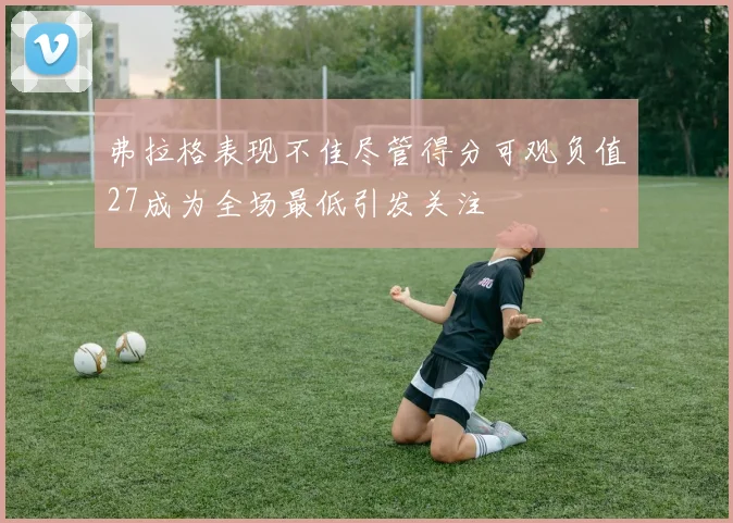 弗拉格表现不佳尽管得分可观负值27成为全场最低引发关注