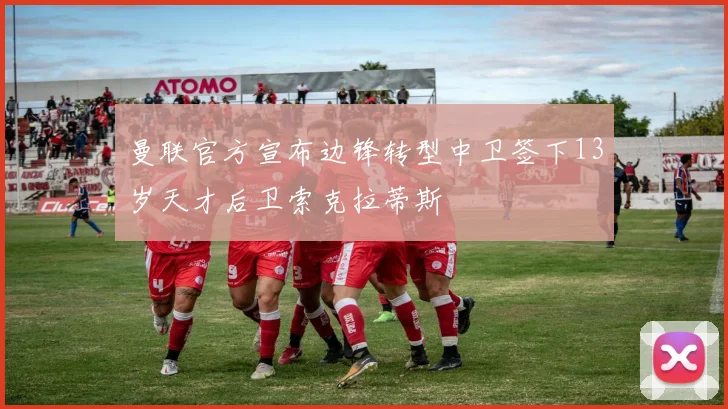 曼联官方宣布边锋转型中卫签下13岁天才后卫索克拉蒂斯