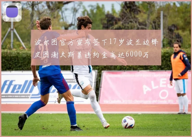 波尔图官方宣布签下17岁波兰边锋皮图谢夫斯基违约金高达6000万