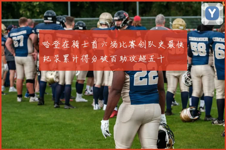 哈登在骑士首六场比赛创队史最快纪录累计得分破百助攻超五十
