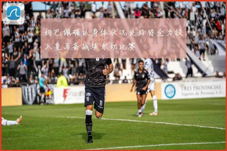 姆巴佩确认身体状况良好将全力投入皇马备战埃尔切比赛