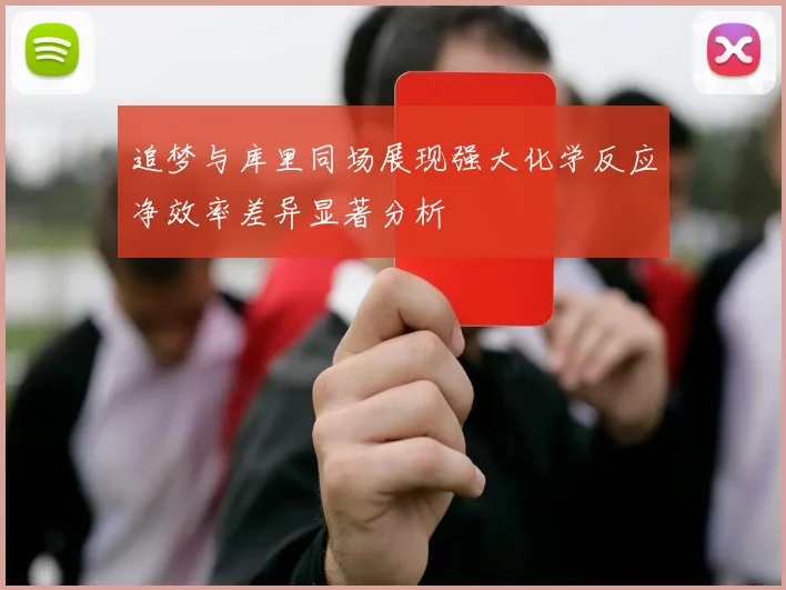 追梦与库里同场展现强大化学反应净效率差异显著分析