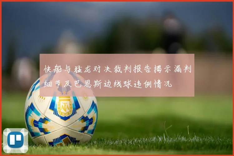 快船与猛龙对决裁判报告揭示漏判细节及巴恩斯边线球违例情况