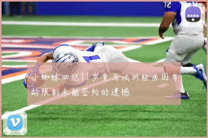 小蜘蛛回忆11岁皇马试训经历因年龄限制未能签约的遗憾