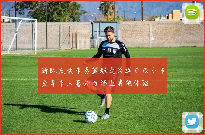 新队友快节奏篮球是否适合我小卡分享个人喜好与场上奔跑体验