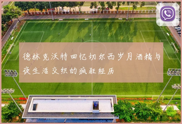 德林克沃特回忆切尔西岁月酒精与夜生活交织的疯狂经历