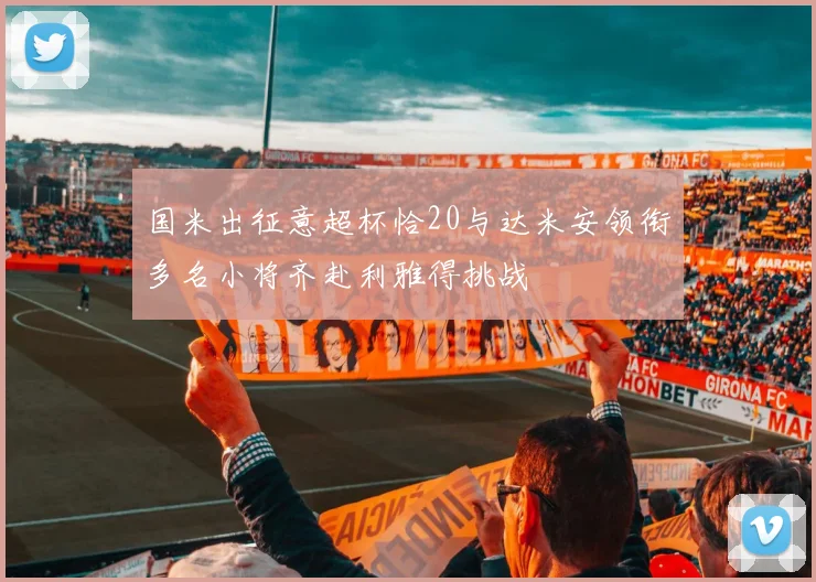 国米出征意超杯恰20与达米安领衔多名小将齐赴利雅得挑战
