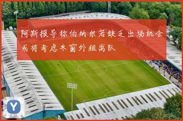 阿斯报导称伯纳尔若缺乏出场机会或将考虑冬窗外租离队