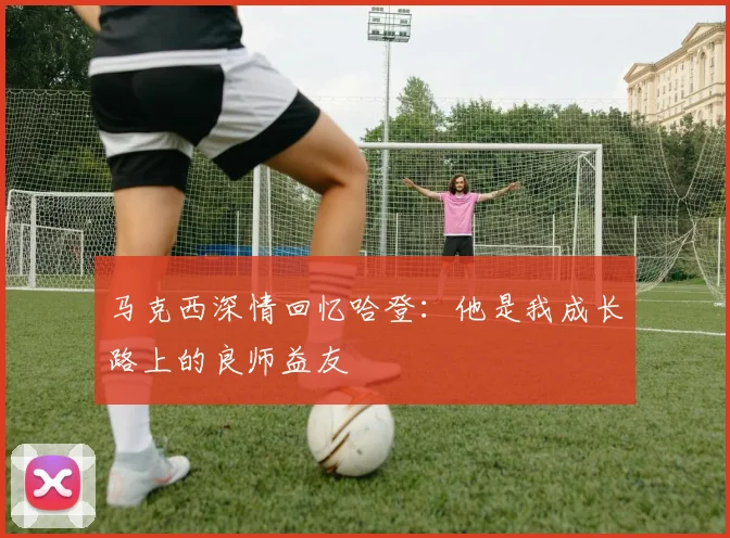 马克西深情回忆哈登：他是我成长路上的良师益友