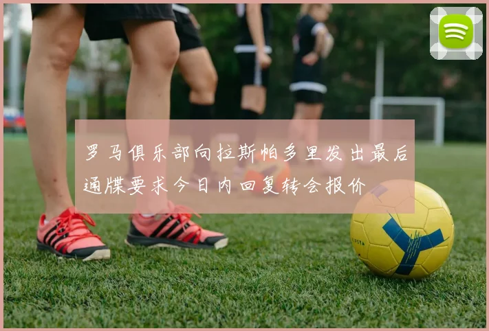 罗马俱乐部向拉斯帕多里发出最后通牒要求今日内回复转会报价