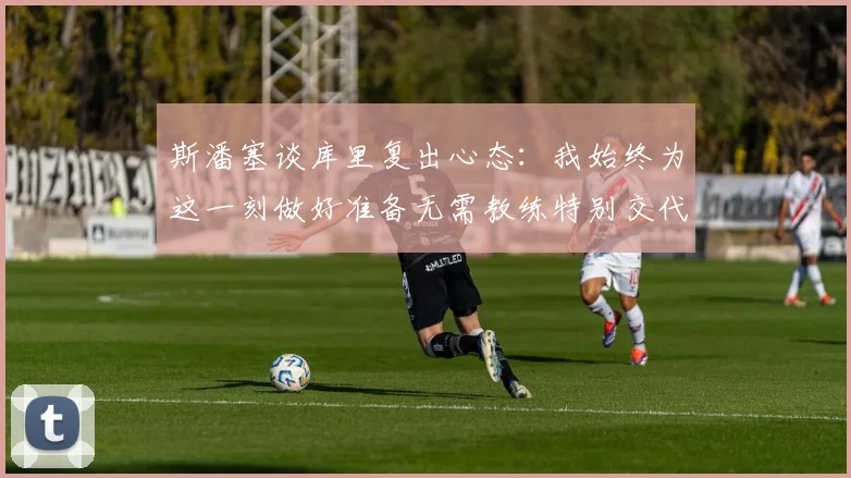 斯潘塞谈库里复出心态：我始终为这一刻做好准备无需教练特别交代