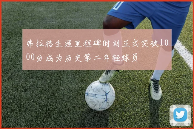 弗拉格生涯里程碑时刻正式突破1000分成为历史第二年轻球员