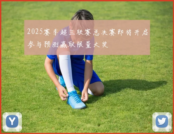 2025赛季超三联赛总决赛即将开启参与预测赢取限量大奖