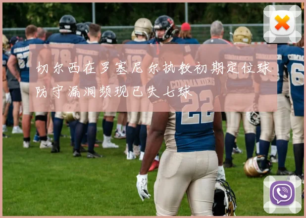 切尔西在罗塞尼尔执教初期定位球防守漏洞频现已失七球