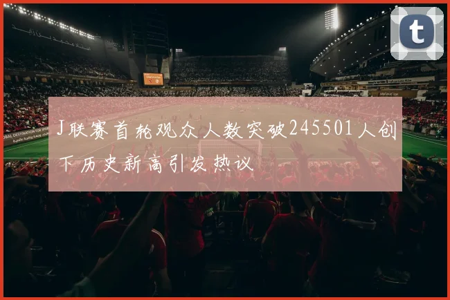 J联赛首轮观众人数突破245501人创下历史新高引发热议